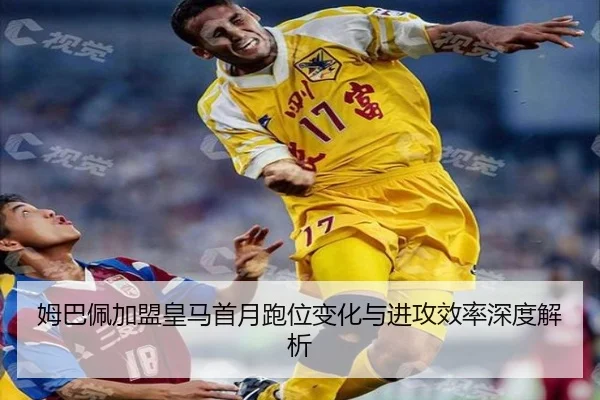 姆巴佩加盟皇马首月跑位变化与进攻效率深度解析